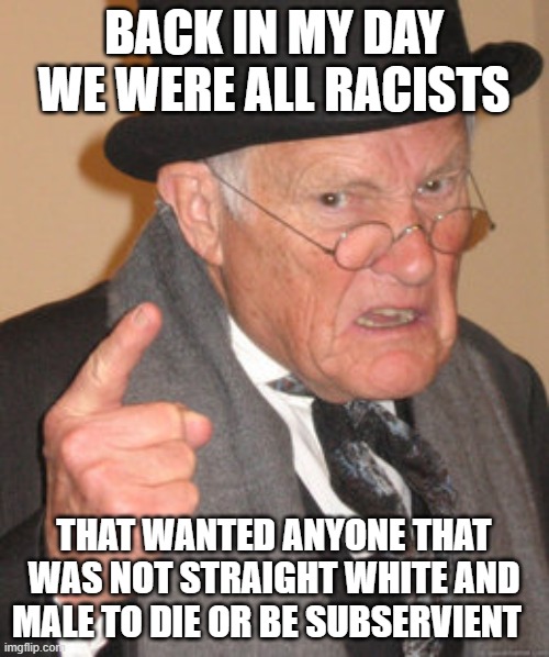 Back In My Day Meme | BACK IN MY DAY WE WERE ALL RACISTS THAT WANTED ANYONE THAT WAS NOT STRAIGHT WHITE AND MALE TO DIE OR BE SUBSERVIENT | image tagged in memes,back in my day | made w/ Imgflip meme maker