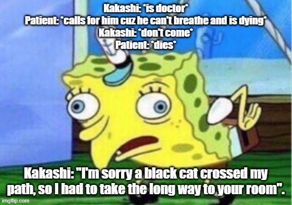 Imagine if Kakashi was a medic, and the patient is dying, ok?  the patient calls for him  and he don't come  patient dies  Kakas | Kakashi: *is doctor*
Patient: *calls for him cuz he can't breathe and is dying*
Kakashi: *don't come*
Patient: *dies*; Kakashi: "I'm sorry a black cat crossed my path, so I had to take the long way to your room". | image tagged in memes,mocking spongebob | made w/ Imgflip meme maker