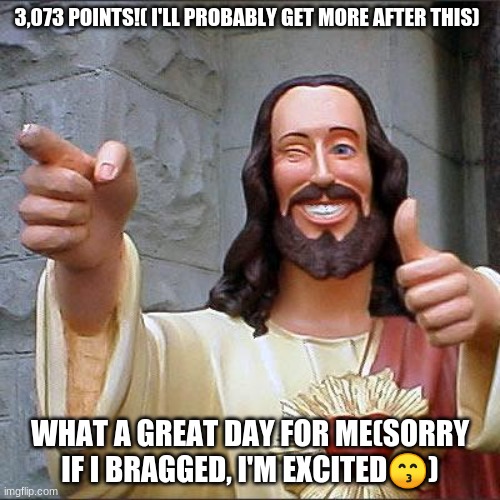 Buddy Christ | 3,073 POINTS!( I'LL PROBABLY GET MORE AFTER THIS); WHAT A GREAT DAY FOR ME(SORRY IF I BRAGGED, I'M EXCITED😙) | image tagged in memes,buddy christ | made w/ Imgflip meme maker