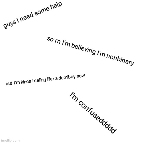 .-. | guys I need some help; so rn I'm believing I'm nonbinary; but I'm kinda feeling like a demiboy now; I'm confuseddddd | image tagged in memes,blank transparent square | made w/ Imgflip meme maker