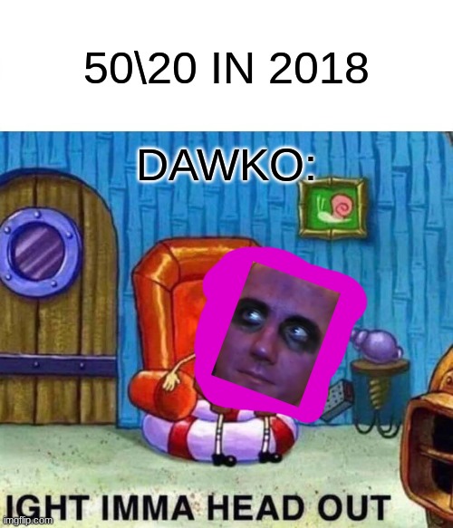 Spongebob Ight Imma Head Out | 50\20 IN 2018; DAWKO: | image tagged in memes,spongebob ight imma head out | made w/ Imgflip meme maker