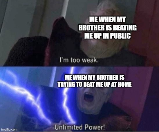 im to weak | ME WHEN MY BROTHER IS BEATING ME UP IN PUBLIC; ME WHEN MY BROTHER IS TRYING TO BEAT ME UP AT HOME | image tagged in too weak unlimited power,im too weak,memes of brothers,memes of my brother,memes of  star wars,palpatine memes | made w/ Imgflip meme maker