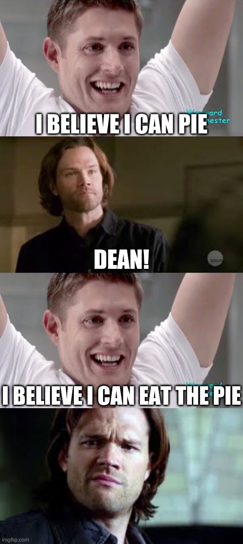 Pie | I BELIEVE I CAN PIE; DEAN! I BELIEVE I CAN EAT THE PIE | image tagged in dean winchester,sam winchester,pie | made w/ Imgflip meme maker