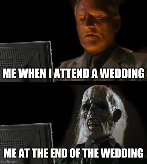 I'll Just Wait Here | ME WHEN I ATTEND A WEDDING; ME AT THE END OF THE WEDDING | image tagged in memes,i'll just wait here | made w/ Imgflip meme maker