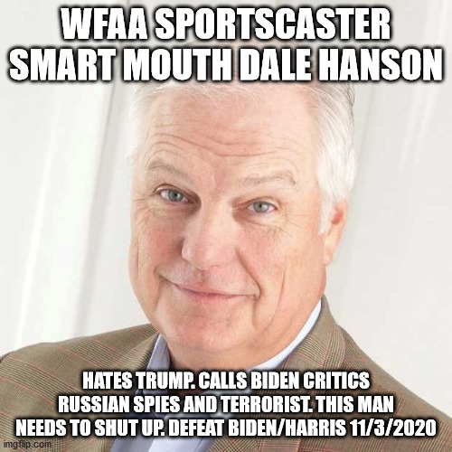 Dale hanson TV sportsman overpaid communist jerk | WFAA SPORTSCASTER SMART MOUTH DALE HANSON; HATES TRUMP. CALLS BIDEN CRITICS RUSSIAN SPIES AND TERRORIST. THIS MAN NEEDS TO SHUT UP. DEFEAT BIDEN/HARRIS 11/3/2020 | image tagged in dale hanson,dallas,democrats,election 2020,donald trump | made w/ Imgflip meme maker