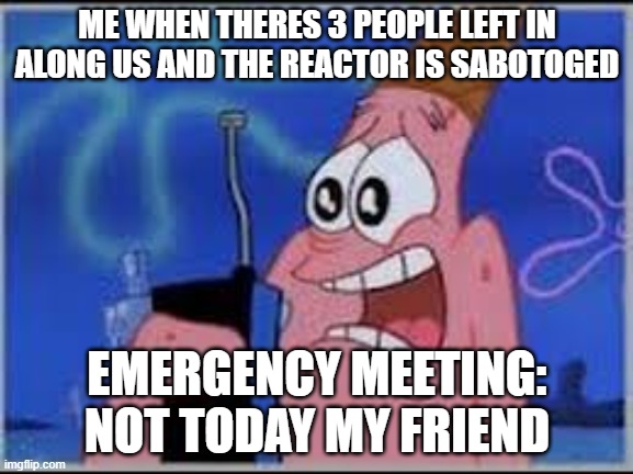 wee woo wee woo | ME WHEN THERES 3 PEOPLE LEFT IN ALONG US AND THE REACTOR IS SABOTOGED; EMERGENCY MEETING: NOT TODAY MY FRIEND | image tagged in wee woo wee woo | made w/ Imgflip meme maker