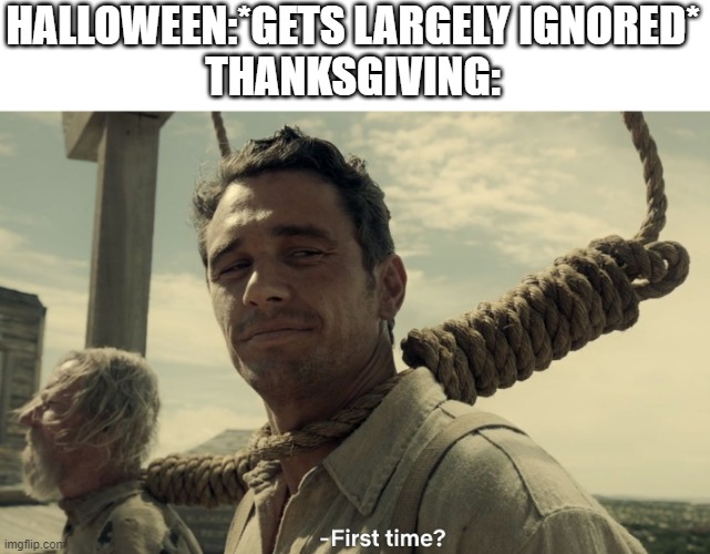 first time | HALLOWEEN:*GETS LARGELY IGNORED*
THANKSGIVING: | image tagged in first time | made w/ Imgflip meme maker