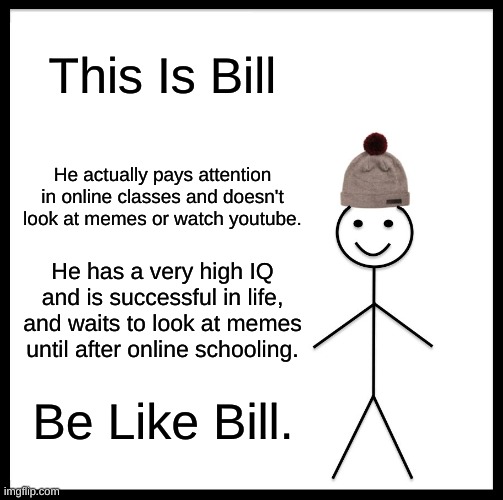 Be like bill | This Is Bill; He actually pays attention in online classes and doesn't look at memes or watch youtube. He has a very high IQ and is successful in life, and waits to look at memes until after online schooling. Be Like Bill. | image tagged in memes,be like bill,online school | made w/ Imgflip meme maker