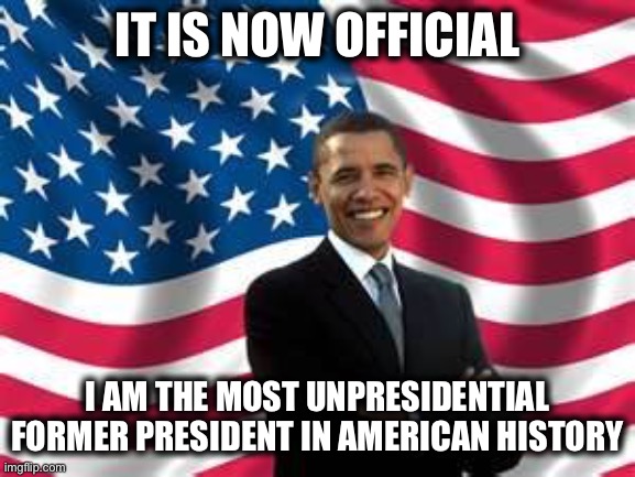 He Should Have Done What All Before Him Did. Stayed Out of Politics After Leaving Office Instead of Making a Fool of Himself. | IT IS NOW OFFICIAL; I AM THE MOST UNPRESIDENTIAL FORMER PRESIDENT IN AMERICAN HISTORY | image tagged in memes,obama | made w/ Imgflip meme maker