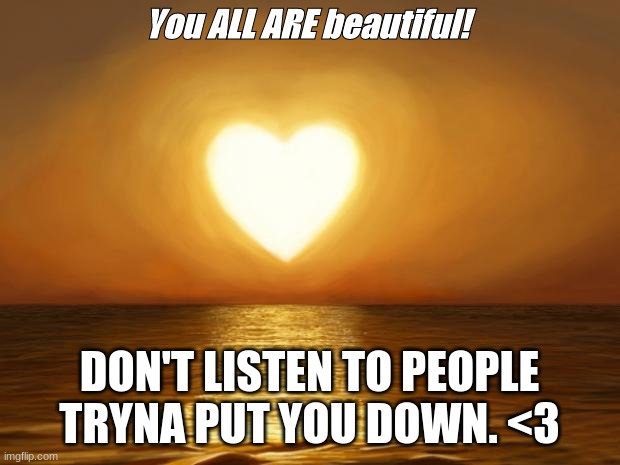 Love | You ALL ARE beautiful! DON'T LISTEN TO PEOPLE TRYNA PUT YOU DOWN. <3 | image tagged in love | made w/ Imgflip meme maker