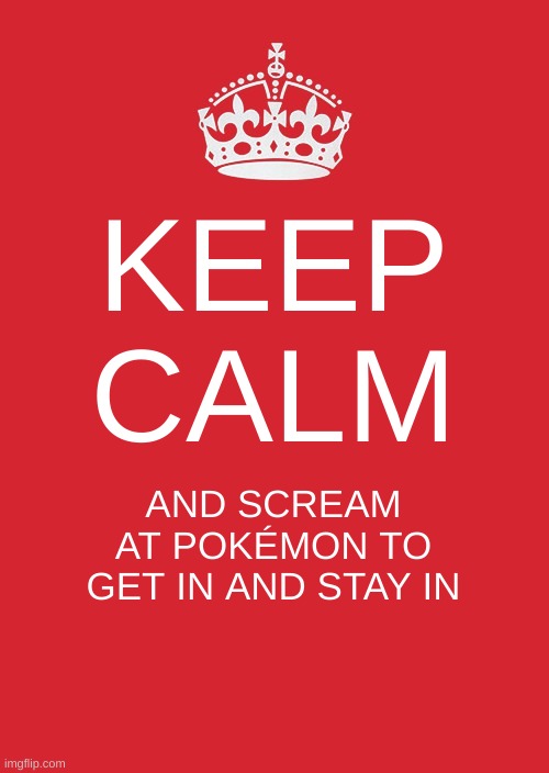 Keep Calm And Carry On Red | KEEP CALM; AND SCREAM AT POKÉMON TO GET IN AND STAY IN | image tagged in memes,keep calm and carry on red | made w/ Imgflip meme maker