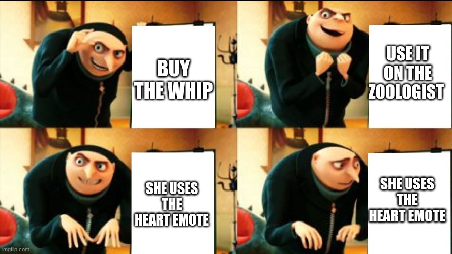 Gru Diabolical Plan Fail | BUY THE WHIP; USE IT ON THE ZOOLOGIST; SHE USES THE HEART EMOTE; SHE USES THE HEART EMOTE | image tagged in gru diabolical plan fail | made w/ Imgflip meme maker