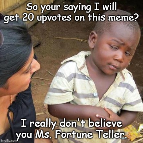 I don't believe you. | So your saying I will get 20 upvotes on this meme? I really don't believe you Ms. Fortune Teller. | image tagged in memes,third world skeptical kid | made w/ Imgflip meme maker