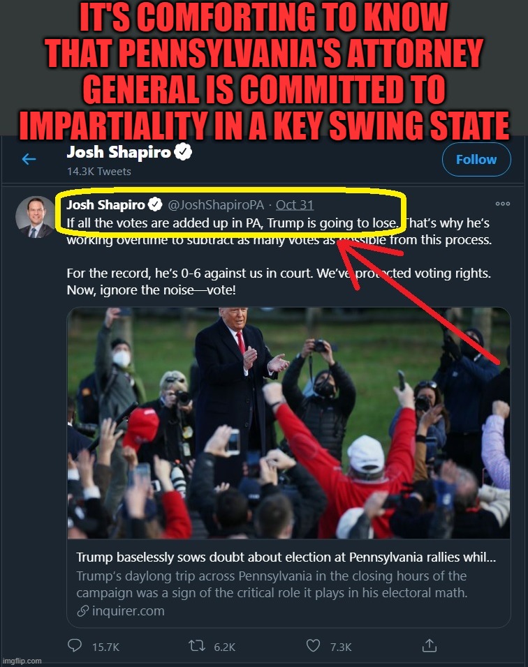 Trump needs to win big in Pennsylvania in order to neutralize all the voter fraud their biased Attorney General has in mind. | IT'S COMFORTING TO KNOW THAT PENNSYLVANIA'S ATTORNEY GENERAL IS COMMITTED TO IMPARTIALITY IN A KEY SWING STATE | image tagged in trump,trump landslide 2020 | made w/ Imgflip meme maker