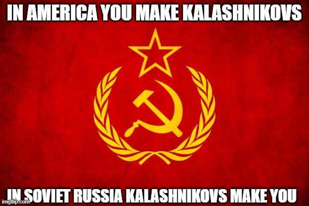 In Soviet Russia | IN AMERICA YOU MAKE KALASHNIKOVS; IN SOVIET RUSSIA KALASHNIKOVS MAKE YOU | image tagged in in soviet russia | made w/ Imgflip meme maker