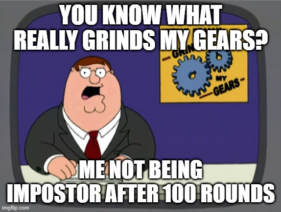 why this have to be true | YOU KNOW WHAT REALLY GRINDS MY GEARS? ME NOT BEING IMPOSTOR AFTER 100 ROUNDS | image tagged in memes,peter griffin news | made w/ Imgflip meme maker