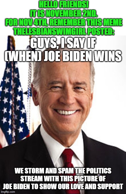 remember this for nov 4th | HELLO FRIENDS!
IT IS NOVEMBER 2ND.
FOR NOV 4TH, REMEMBER THIS MEME THELESBIANSWIMGIRL POSTED: | image tagged in blank text box,politics,joe biden,democratic party,election 2020 | made w/ Imgflip meme maker