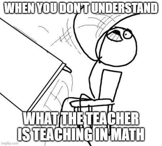 Math be like... | WHEN YOU DON'T UNDERSTAND; WHAT THE TEACHER IS TEACHING IN MATH | image tagged in memes,table flip guy | made w/ Imgflip meme maker