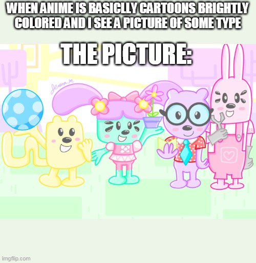 Well I mean im not wrong | WHEN ANIME IS BASICLLY CARTOONS BRIGHTLY COLORED AND I SEE A PICTURE OF SOME TYPE; THE PICTURE: | image tagged in wubbzy anime,anime | made w/ Imgflip meme maker
