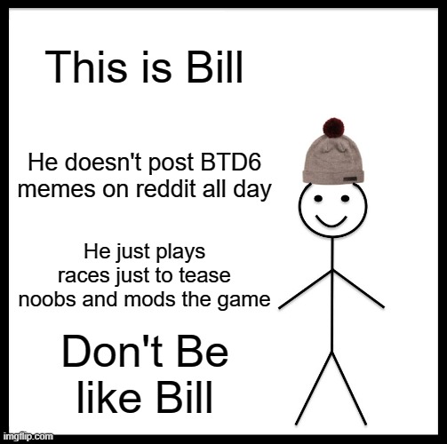 Be Like Bill Meme | This is Bill; He doesn't post BTD6 memes on reddit all day; He just plays races just to tease noobs and mods the game; Don't Be like Bill | image tagged in memes,be like bill | made w/ Imgflip meme maker