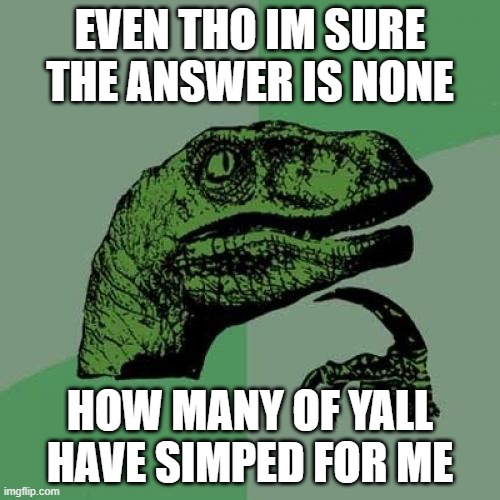 juuuuuusst wondering | EVEN THO IM SURE THE ANSWER IS NONE; HOW MANY OF YALL HAVE SIMPED FOR ME | image tagged in memes,philosoraptor | made w/ Imgflip meme maker