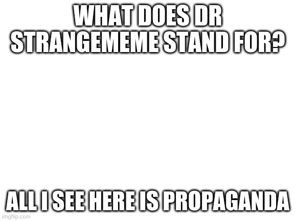 pls dont kill me | WHAT DOES DR STRANGEMEME STAND FOR? ALL I SEE HERE IS PROPAGANDA | image tagged in blank white template | made w/ Imgflip meme maker