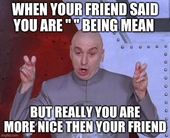 Dr Evil Laser Meme | WHEN YOUR FRIEND SAID YOU ARE " " BEING MEAN; BUT REALLY YOU ARE MORE NICE THEN YOUR FRIEND | image tagged in memes,dr evil laser | made w/ Imgflip meme maker