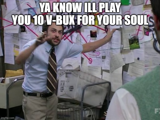 your soul for v-bux | YA KNOW ILL PLAY YOU 10 V-BUX FOR YOUR SOUL | image tagged in charlie conspiracy always sunny in philidelphia,v-bux | made w/ Imgflip meme maker