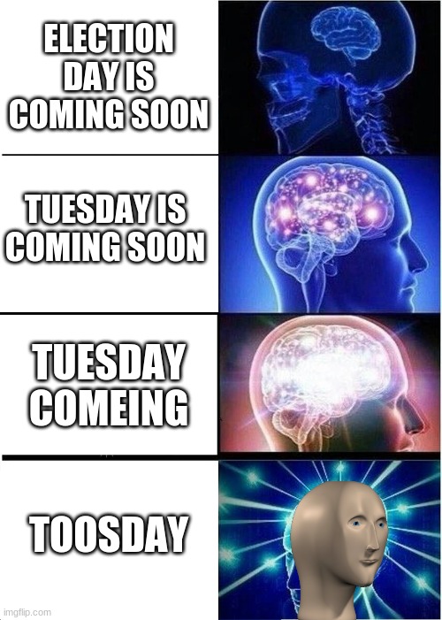 Expanding Brain | ELECTION DAY IS COMING SOON; TUESDAY IS COMING SOON; TUESDAY COMEING; TOOSDAY | image tagged in memes,expanding brain | made w/ Imgflip meme maker