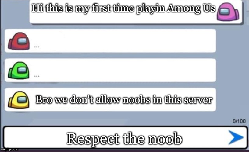 True, go easy on them | Hi this is my first time playin Among Us; Bro we don't allow noobs in this server; Respect the noob | image tagged in among us chat | made w/ Imgflip meme maker