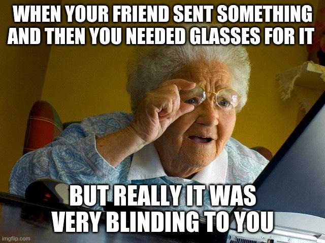 Grandma Finds The Internet | WHEN YOUR FRIEND SENT SOMETHING AND THEN YOU NEEDED GLASSES FOR IT; BUT REALLY IT WAS VERY BLINDING TO YOU | image tagged in memes,grandma finds the internet | made w/ Imgflip meme maker