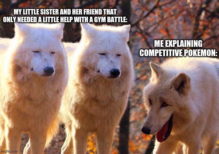1/3 Wolves Laugh | MY LITTLE SISTER AND HER FRIEND THAT ONLY NEEDED A LITTLE HELP WITH A GYM BATTLE:; ME EXPLAINING COMPETITIVE POKEMON: | image tagged in 1/3 wolves laugh | made w/ Imgflip meme maker