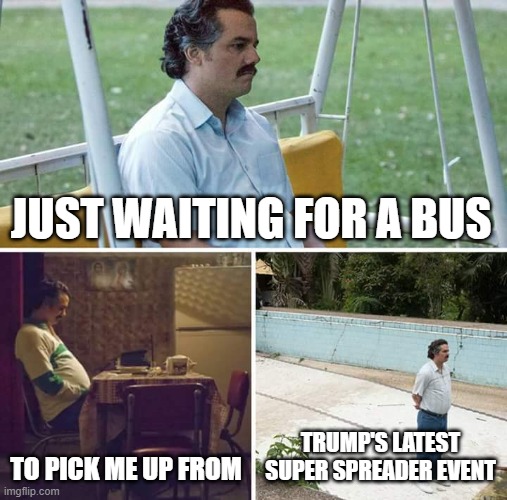 Sad Pablo Escobar | JUST WAITING FOR A BUS; TO PICK ME UP FROM; TRUMP'S LATEST SUPER SPREADER EVENT | image tagged in memes,sad pablo escobar | made w/ Imgflip meme maker
