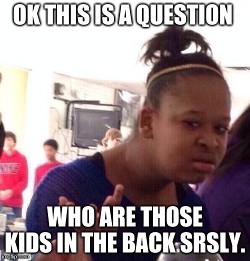 Black Girl Wat | OK THIS IS A QUESTION; WHO ARE THOSE KIDS IN THE BACK SRSLY. | image tagged in memes,black girl wat | made w/ Imgflip meme maker