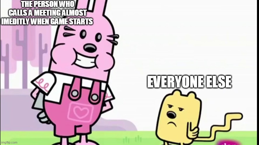 Those types of people so annoying | THE PERSON WHO CALLS A MEETING ALMOST IMEDITLY WHEN GAME STARTS; EVERYONE ELSE | image tagged in annoyed wubbzy,emergency meeting among us | made w/ Imgflip meme maker