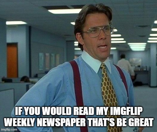 That Would Be Great Meme | IF YOU WOULD READ MY IMGFLIP WEEKLY NEWSPAPER THAT'S BE GREAT | image tagged in memes,that would be great | made w/ Imgflip meme maker