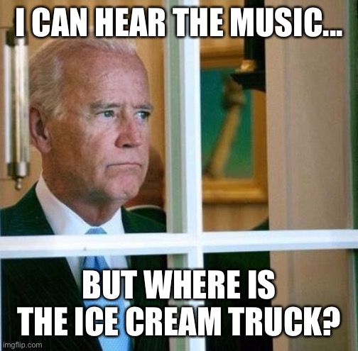 Sad Joe Biden | I CAN HEAR THE MUSIC... BUT WHERE IS THE ICE CREAM TRUCK? | image tagged in sad joe biden | made w/ Imgflip meme maker