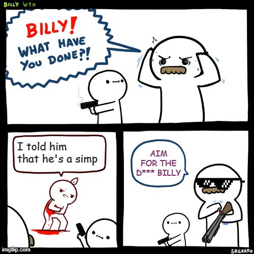 Billy, What Have You Done | I told him that he's a simp; AIM FOR THE D*** BILLY | image tagged in billy what have you done | made w/ Imgflip meme maker