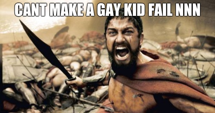 Sparta Leonidas | CANT MAKE A GAY KID FAIL NNN | image tagged in memes,sparta leonidas | made w/ Imgflip meme maker