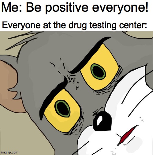 Unsettled Tom | Me: Be positive everyone! Everyone at the drug testing center: | image tagged in memes,unsettled tom | made w/ Imgflip meme maker