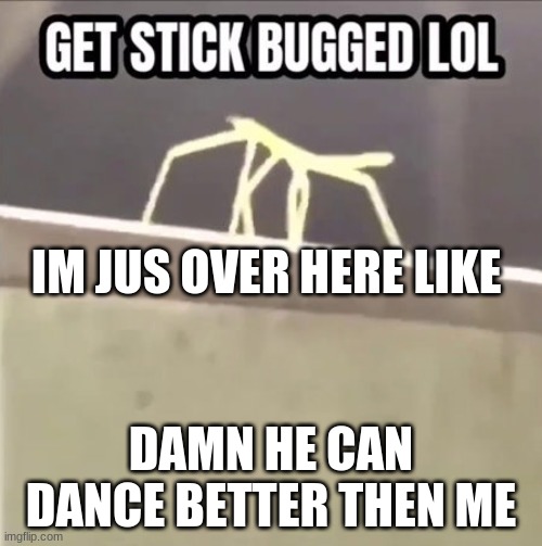 Get stick bugged lol | IM JUS OVER HERE LIKE; DAMN HE CAN DANCE BETTER THEN ME | image tagged in get stick bugged lol | made w/ Imgflip meme maker