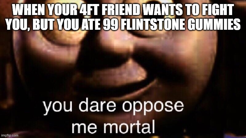 You dare oppose me mortal | WHEN YOUR 4FT FRIEND WANTS TO FIGHT YOU, BUT YOU ATE 99 FLINTSTONE GUMMIES | image tagged in you dare oppose me mortal | made w/ Imgflip meme maker
