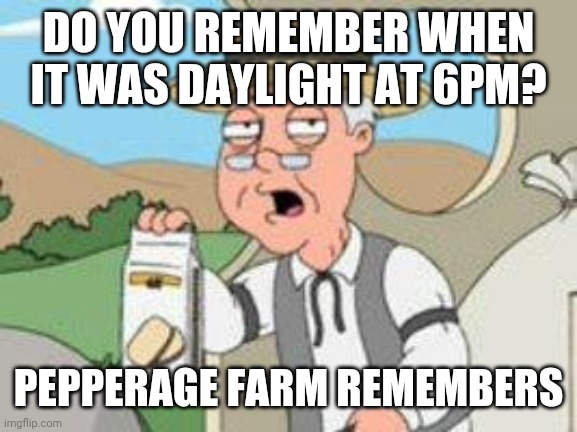 Pepperage farms remembers | DO YOU REMEMBER WHEN IT WAS DAYLIGHT AT 6PM? PEPPERAGE FARM REMEMBERS | image tagged in pepperage farms remembers | made w/ Imgflip meme maker