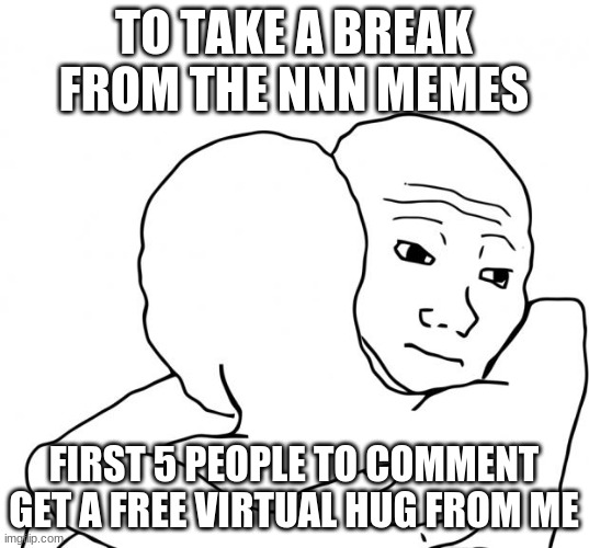 I'm feeling generous today | TO TAKE A BREAK FROM THE NNN MEMES; FIRST 5 PEOPLE TO COMMENT GET A FREE VIRTUAL HUG FROM ME | image tagged in memes | made w/ Imgflip meme maker