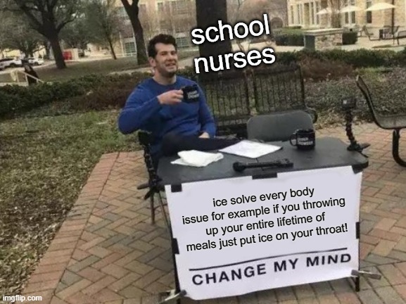 y dae do dat? | school nurses; ice solve every body issue for example if you throwing up your entire lifetime of meals just put ice on your throat! | image tagged in memes,change my mind | made w/ Imgflip meme maker