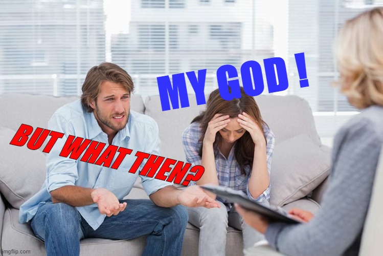 couples therapy | MY GOD ! BUT WHAT THEN? | image tagged in couples therapy | made w/ Imgflip meme maker