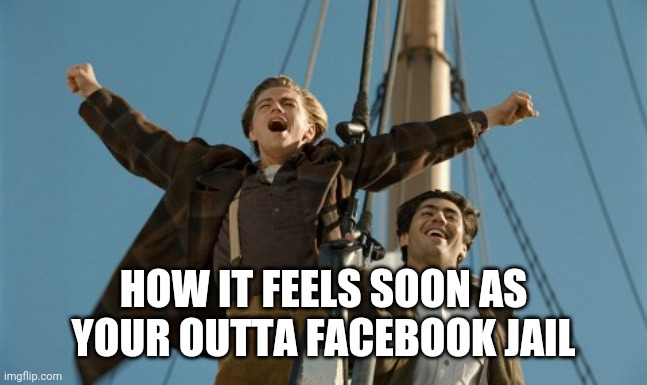 Titanic | HOW IT FEELS SOON AS YOUR OUTTA FACEBOOK JAIL | image tagged in free from facebook jail,facebook,titanic,leonardo dicaprio | made w/ Imgflip meme maker