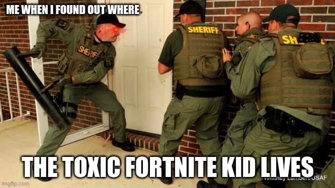 FBI open up | ME WHEN I FOUND OUT WHERE; THE TOXIC FORTNITE KID LIVES | image tagged in fbi open up | made w/ Imgflip meme maker
