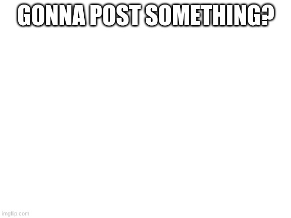 Blank White Template | GONNA POST SOMETHING? | image tagged in blank white template | made w/ Imgflip meme maker