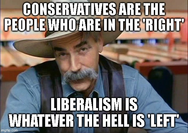 nyuk nyuk nyuk... | CONSERVATIVES ARE THE PEOPLE WHO ARE IN THE 'RIGHT'; LIBERALISM IS WHATEVER THE HELL IS 'LEFT' | image tagged in sam elliott special kind of stupid | made w/ Imgflip meme maker